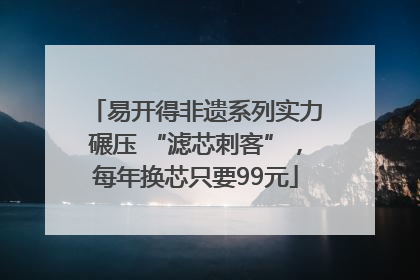 易开得非遗系列实力碾压 “滤芯刺客”，每年换芯只要99元