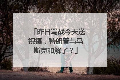 昨日骂战今天送祝福，特朗普与马斯克和解了？