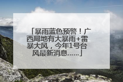 暴雨蓝色预警！广西局地有大暴雨+雷暴大风，今年1号台风最新消息……