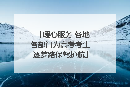 暖心服务 各地各部门为高考考生逐梦路保驾护航