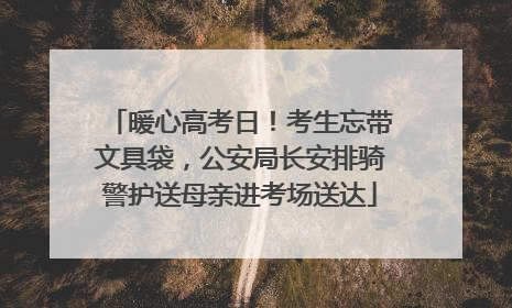 暖心高考日！考生忘带文具袋，公安局长安排骑警护送母亲进考场送达