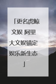 更名虎鲸文娱 阿里大文娱锚定娱乐新生态