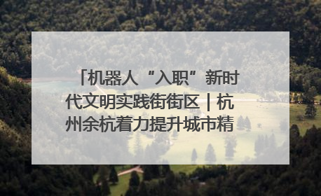 机器人“入职”新时代文明实践街街区｜杭州余杭着力提升城市精细化智能化管理水平