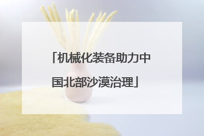 机械化装备助力中国北部沙漠治理