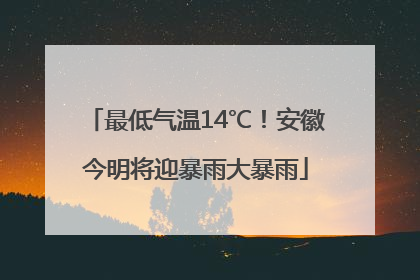 最低气温14℃！安徽今明将迎暴雨大暴雨