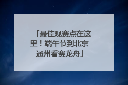 最佳观赛点在这里！端午节到北京通州看赛龙舟