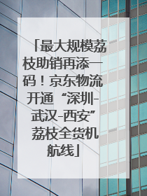 最大规模荔枝助销再添一码！京东物流开通“深圳-武汉-西安” 荔枝全货机航线