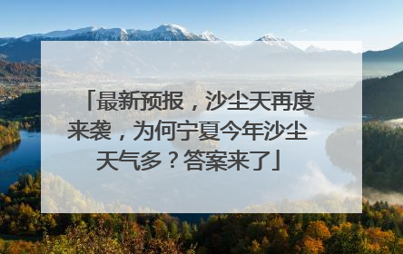 最新预报，沙尘天再度来袭，为何宁夏今年沙尘天气多？答案来了