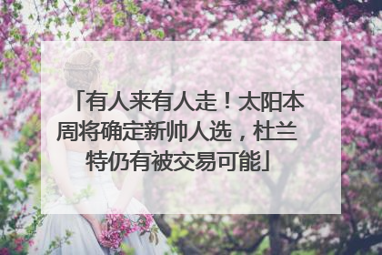 有人来有人走！太阳本周将确定新帅人选，杜兰特仍有被交易可能