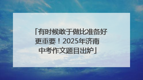有时候敢于做比准备好更重要！2025年济南中考作文题目出炉