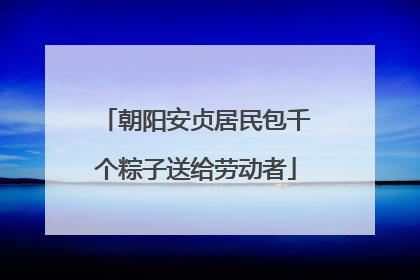 朝阳安贞居民包千个粽子送给劳动者