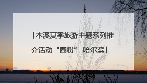 本溪夏季旅游主题系列推介活动“圈粉” 哈尔滨