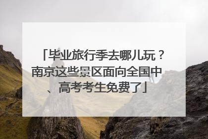 毕业旅行季去哪儿玩？南京这些景区面向全国中、高考考生免费了