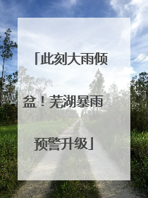 此刻大雨倾盆！芜湖暴雨预警升级