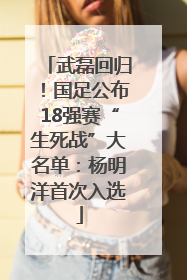 武磊回归！国足公布18强赛“生死战”大名单：杨明洋首次入选