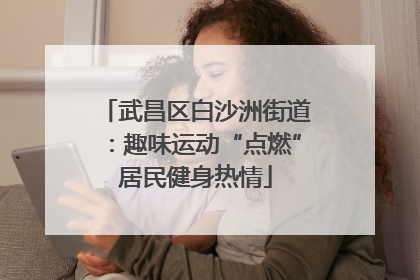 武昌区白沙洲街道：趣味运动“点燃”居民健身热情