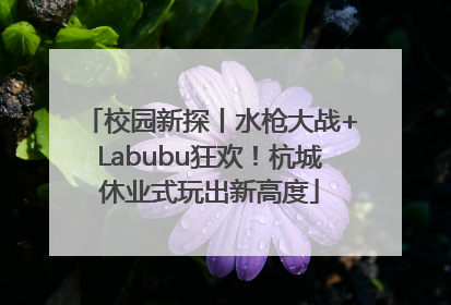 校园新探丨水枪大战+Labubu狂欢！杭城休业式玩出新高度