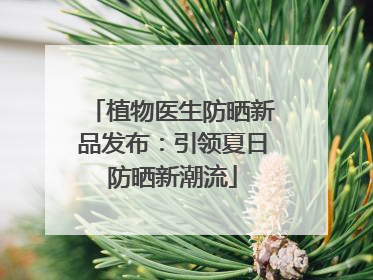 植物医生防晒新品发布：引领夏日防晒新潮流