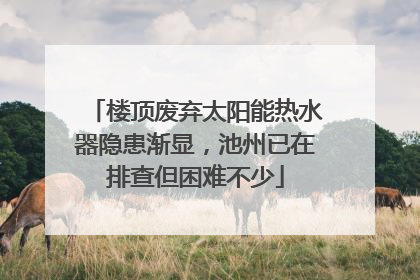 楼顶废弃太阳能热水器隐患渐显，池州已在排查但困难不少