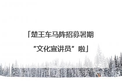 楚王车马阵招募暑期“文化宣讲员”啦