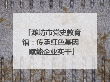 潍坊市党史教育馆：传承红色基因 赋能企业实干