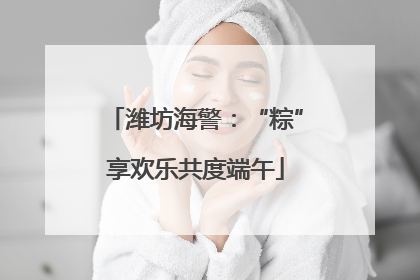 潍坊海警：“粽”享欢乐共度端午