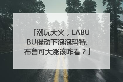 潮玩大火，LABUBU催动下泡泡玛特、布鲁可大涨该咋看？