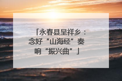 永春县呈祥乡：念好“山海经”奏响“振兴曲”