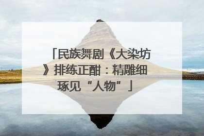 民族舞剧《大染坊》排练正酣：精雕细琢见“人物”