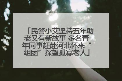 民警小艾坚持五年助老又有新故事 多名青年同事赶赴河北怀来“组团”探望孤寡老人