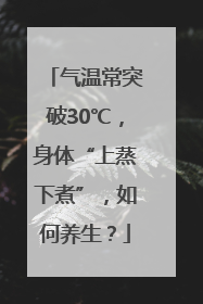 气温常突破30℃，身体“上蒸下煮”，如何养生？