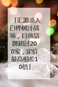 汇源杀入白桦树汁战场，目前品牌超过200家，定价最高相差10倍