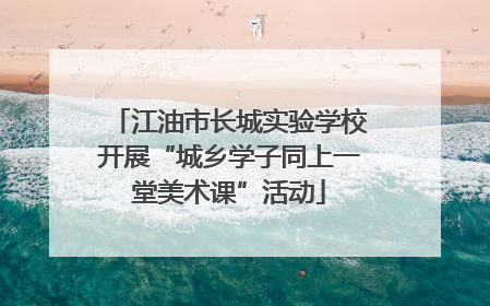 江油市长城实验学校开展“城乡学子同上一堂美术课”活动