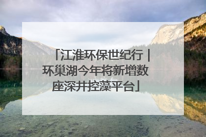 江淮环保世纪行｜环巢湖今年将新增数座深井控藻平台