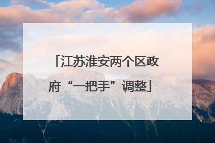 江苏淮安两个区政府“一把手”调整
