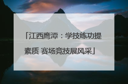 江西鹰潭：学技练功提素质 赛场竞技展风采