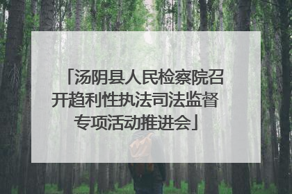 汤阴县人民检察院召开趋利性执法司法监督专项活动推进会