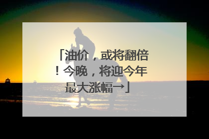 油价，或将翻倍！今晚，将迎今年最大涨幅→
