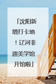 沈阳新增打卡地！辽河非遗美学馆开馆啦