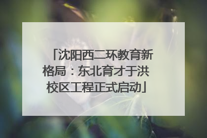 沈阳西二环教育新格局：东北育才于洪校区工程正式启动