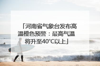 河南省气象台发布高温橙色预警：最高气温将升至40℃以上