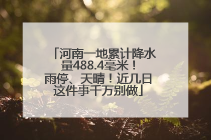 河南一地累计降水量488.4毫米！雨停、天晴！近几日这件事千万别做