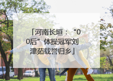 河南长垣：“00后”体操冠军刘津茹载誉归乡