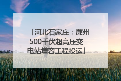河北石家庄：廉州500千伏超高压变电站增容工程投运