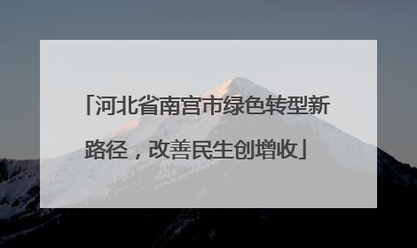 河北省南宫市绿色转型新路径，改善民生创增收