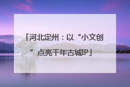 河北定州：以“小文创”点亮千年古城IP