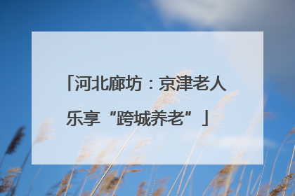 河北廊坊：京津老人乐享“跨城养老”