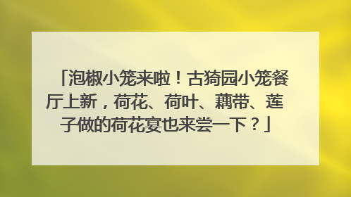 泡椒小笼来啦！古猗园小笼餐厅上新，荷花、荷叶、藕带、莲子做的荷花宴也来尝一下？