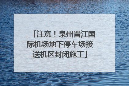 注意！泉州晋江国际机场地下停车场接送机区封闭施工