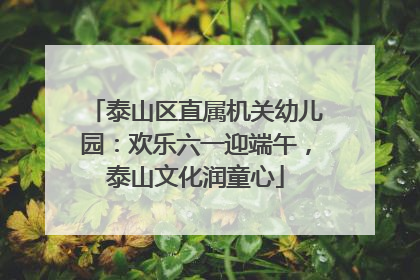 泰山区直属机关幼儿园：欢乐六一迎端午，泰山文化润童心
